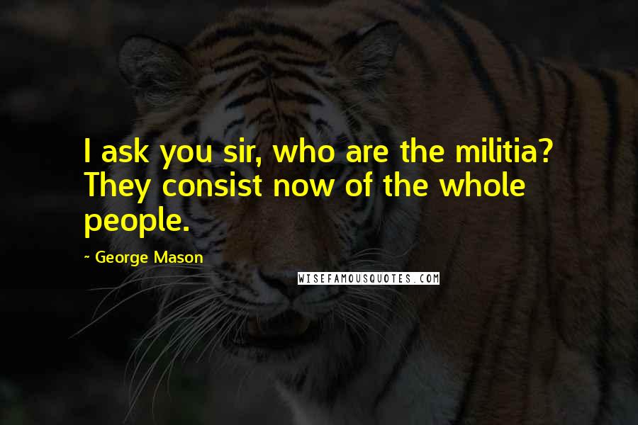 George Mason Quotes: I ask you sir, who are the militia? They consist now of the whole people.