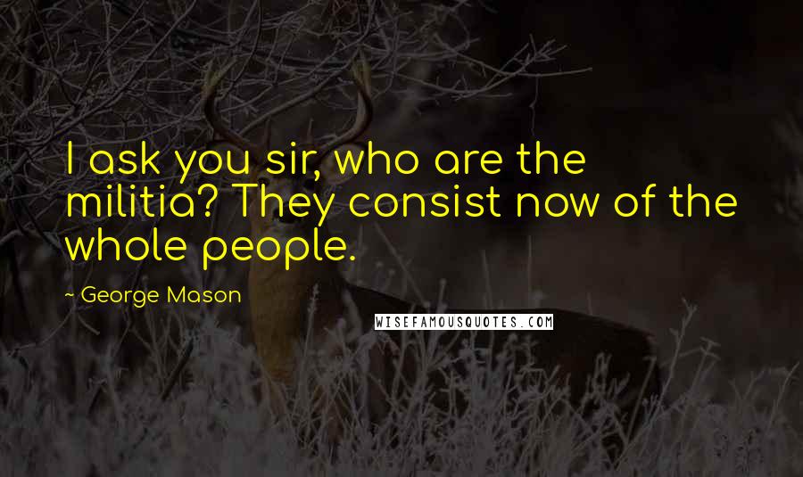 George Mason Quotes: I ask you sir, who are the militia? They consist now of the whole people.