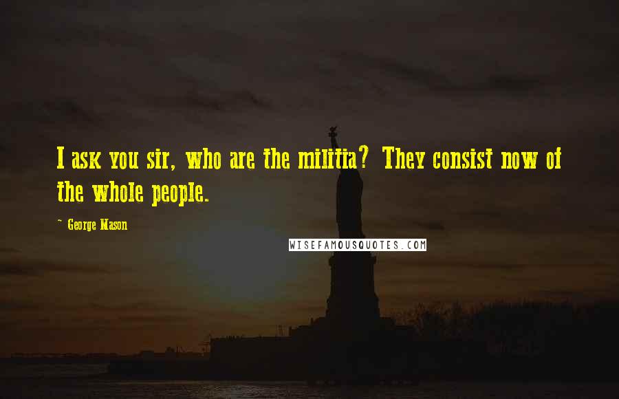 George Mason Quotes: I ask you sir, who are the militia? They consist now of the whole people.