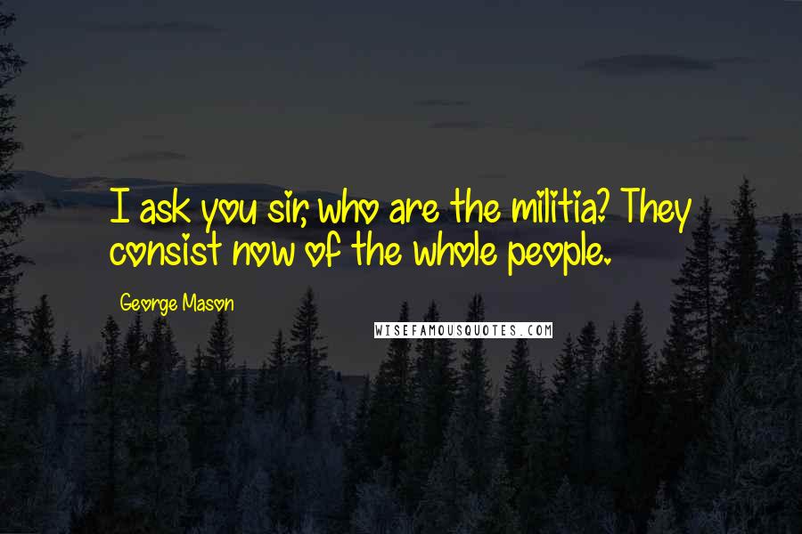 George Mason Quotes: I ask you sir, who are the militia? They consist now of the whole people.