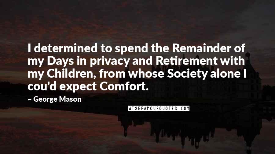 George Mason Quotes: I determined to spend the Remainder of my Days in privacy and Retirement with my Children, from whose Society alone I cou'd expect Comfort.