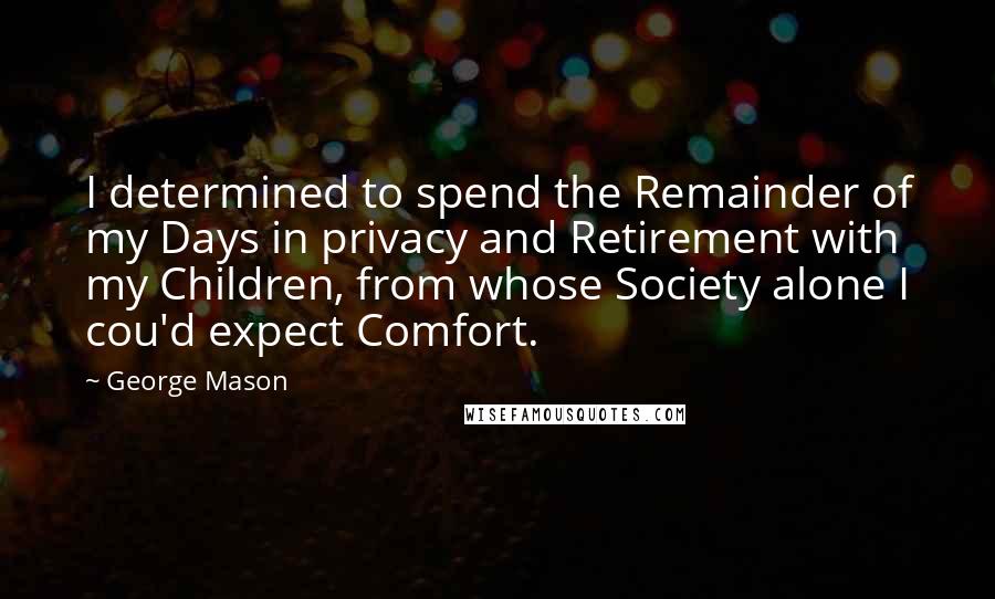 George Mason Quotes: I determined to spend the Remainder of my Days in privacy and Retirement with my Children, from whose Society alone I cou'd expect Comfort.