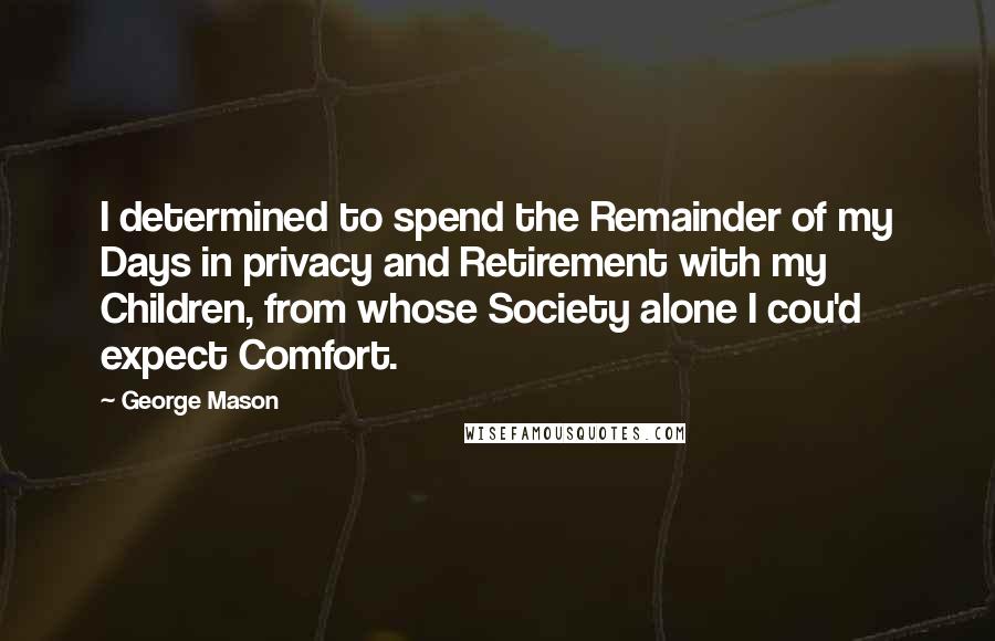 George Mason Quotes: I determined to spend the Remainder of my Days in privacy and Retirement with my Children, from whose Society alone I cou'd expect Comfort.