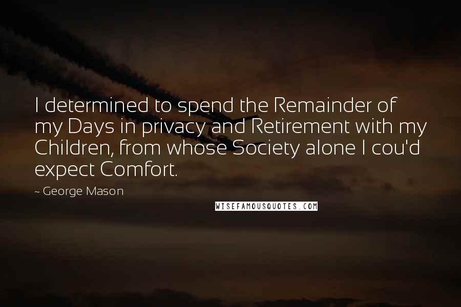 George Mason Quotes: I determined to spend the Remainder of my Days in privacy and Retirement with my Children, from whose Society alone I cou'd expect Comfort.