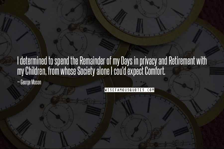 George Mason Quotes: I determined to spend the Remainder of my Days in privacy and Retirement with my Children, from whose Society alone I cou'd expect Comfort.