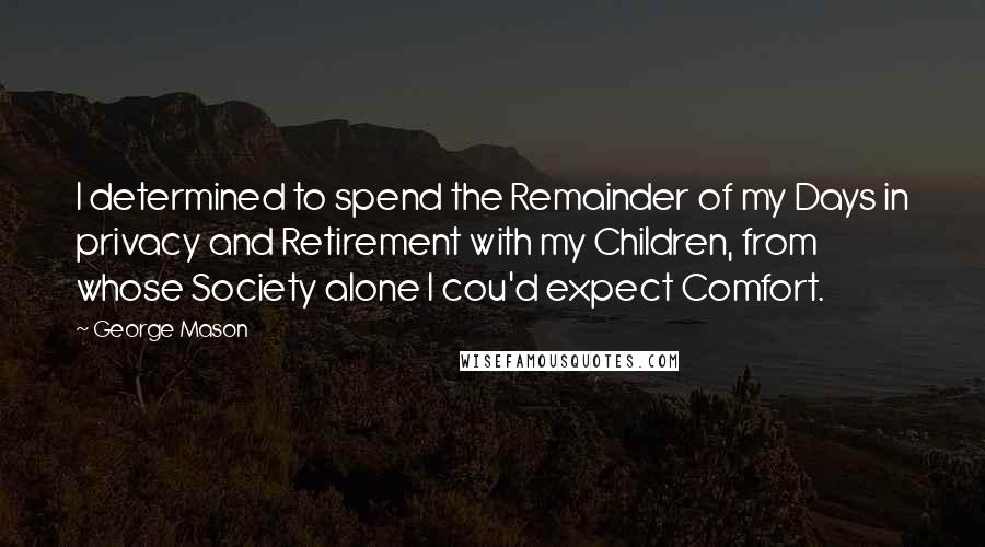 George Mason Quotes: I determined to spend the Remainder of my Days in privacy and Retirement with my Children, from whose Society alone I cou'd expect Comfort.