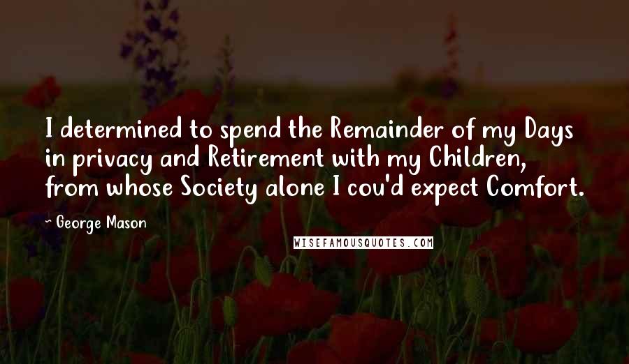 George Mason Quotes: I determined to spend the Remainder of my Days in privacy and Retirement with my Children, from whose Society alone I cou'd expect Comfort.