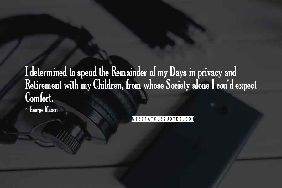 George Mason Quotes: I determined to spend the Remainder of my Days in privacy and Retirement with my Children, from whose Society alone I cou'd expect Comfort.