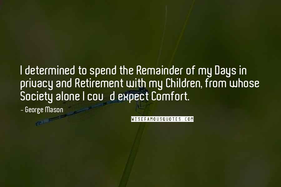 George Mason Quotes: I determined to spend the Remainder of my Days in privacy and Retirement with my Children, from whose Society alone I cou'd expect Comfort.