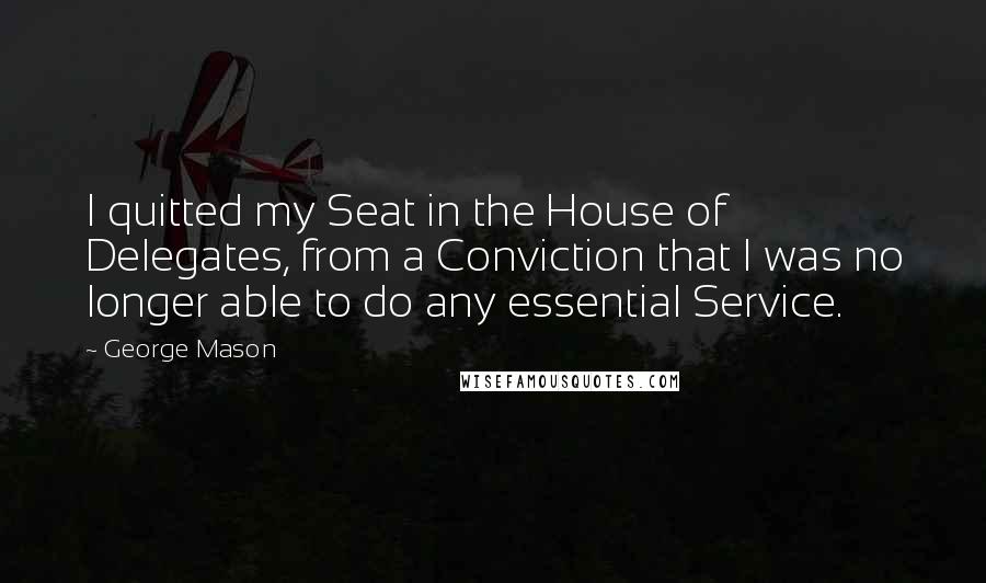 George Mason Quotes: I quitted my Seat in the House of Delegates, from a Conviction that I was no longer able to do any essential Service.