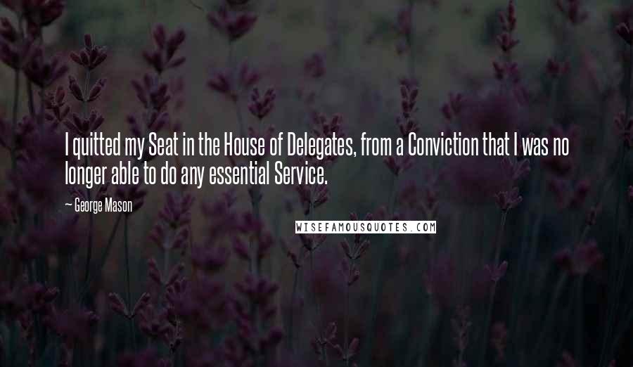 George Mason Quotes: I quitted my Seat in the House of Delegates, from a Conviction that I was no longer able to do any essential Service.