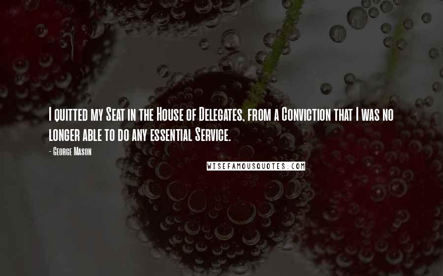 George Mason Quotes: I quitted my Seat in the House of Delegates, from a Conviction that I was no longer able to do any essential Service.