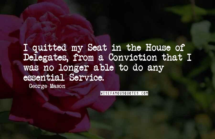 George Mason Quotes: I quitted my Seat in the House of Delegates, from a Conviction that I was no longer able to do any essential Service.