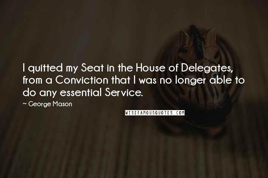 George Mason Quotes: I quitted my Seat in the House of Delegates, from a Conviction that I was no longer able to do any essential Service.