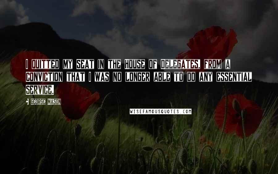 George Mason Quotes: I quitted my Seat in the House of Delegates, from a Conviction that I was no longer able to do any essential Service.