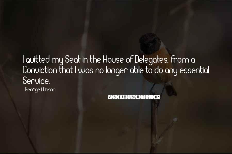 George Mason Quotes: I quitted my Seat in the House of Delegates, from a Conviction that I was no longer able to do any essential Service.