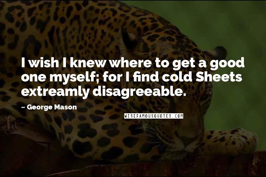 George Mason Quotes: I wish I knew where to get a good one myself; for I find cold Sheets extreamly disagreeable.