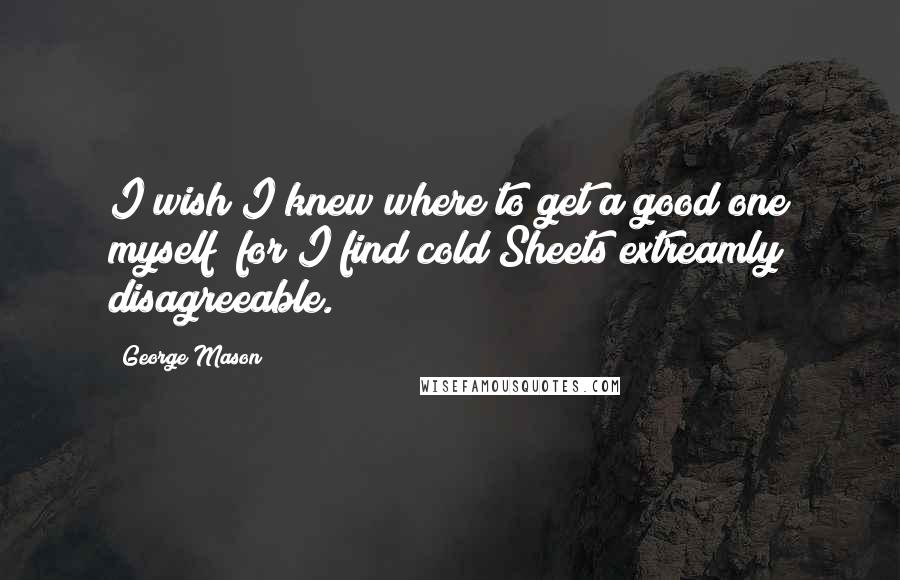 George Mason Quotes: I wish I knew where to get a good one myself; for I find cold Sheets extreamly disagreeable.