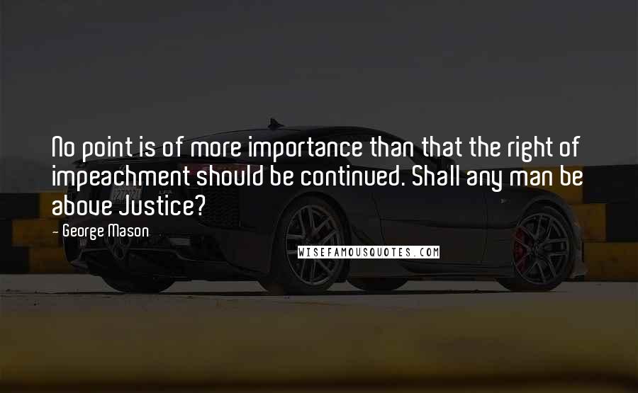 George Mason Quotes: No point is of more importance than that the right of impeachment should be continued. Shall any man be above Justice?