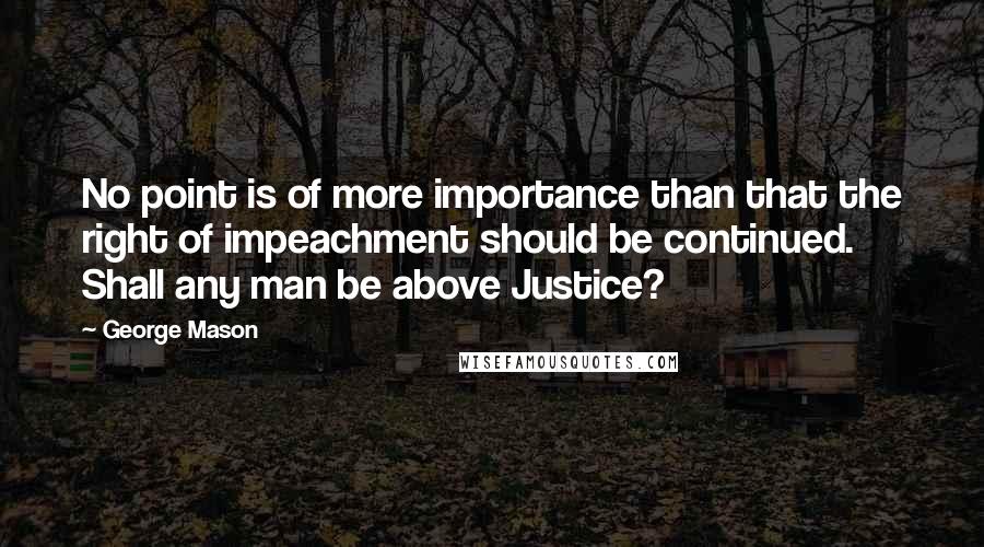George Mason Quotes: No point is of more importance than that the right of impeachment should be continued. Shall any man be above Justice?