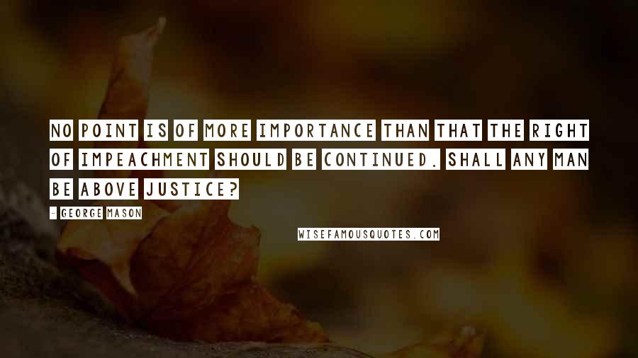 George Mason Quotes: No point is of more importance than that the right of impeachment should be continued. Shall any man be above Justice?