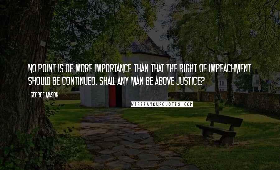 George Mason Quotes: No point is of more importance than that the right of impeachment should be continued. Shall any man be above Justice?