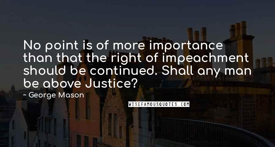 George Mason Quotes: No point is of more importance than that the right of impeachment should be continued. Shall any man be above Justice?