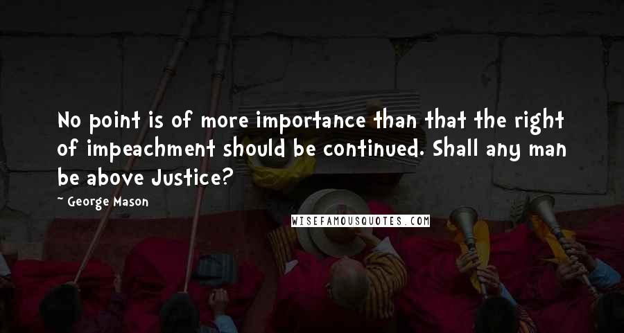 George Mason Quotes: No point is of more importance than that the right of impeachment should be continued. Shall any man be above Justice?