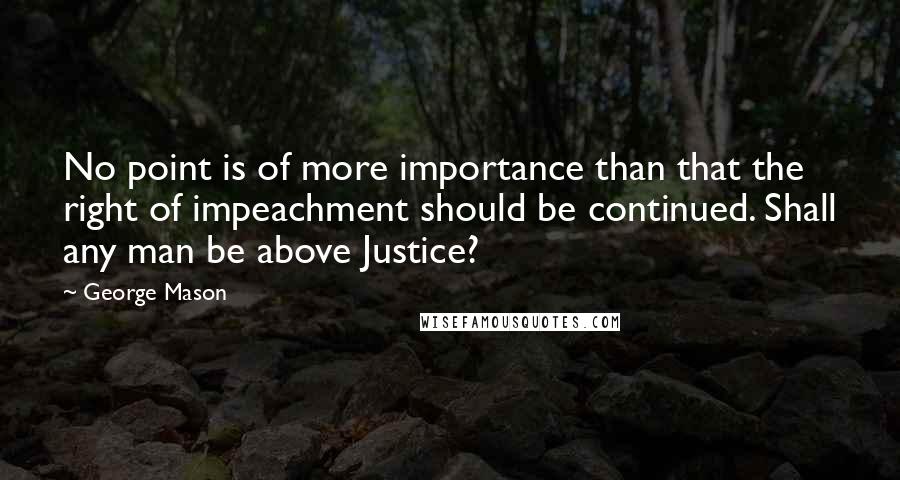 George Mason Quotes: No point is of more importance than that the right of impeachment should be continued. Shall any man be above Justice?