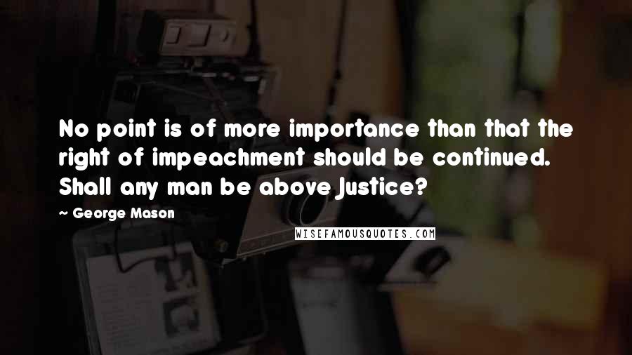 George Mason Quotes: No point is of more importance than that the right of impeachment should be continued. Shall any man be above Justice?