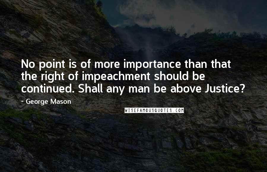 George Mason Quotes: No point is of more importance than that the right of impeachment should be continued. Shall any man be above Justice?