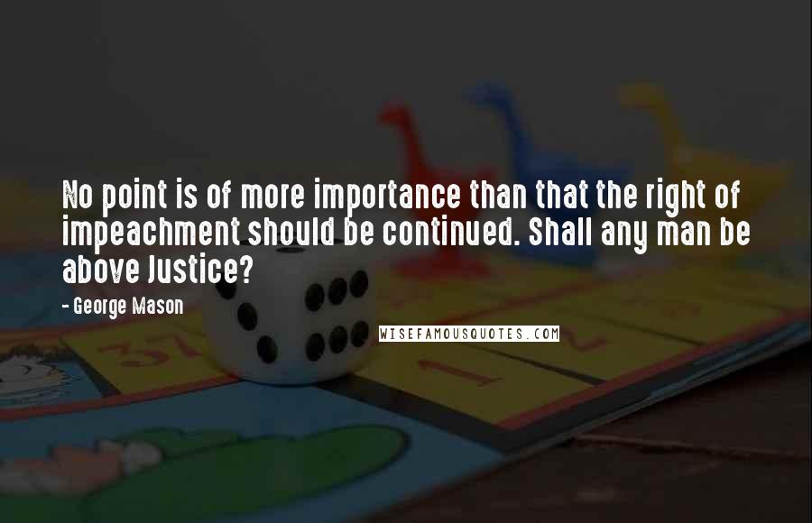 George Mason Quotes: No point is of more importance than that the right of impeachment should be continued. Shall any man be above Justice?
