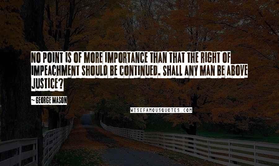 George Mason Quotes: No point is of more importance than that the right of impeachment should be continued. Shall any man be above Justice?