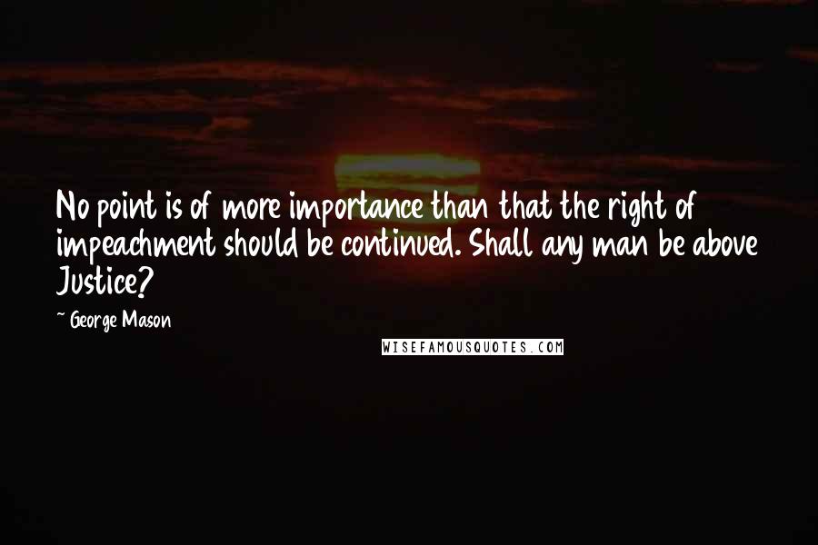 George Mason Quotes: No point is of more importance than that the right of impeachment should be continued. Shall any man be above Justice?