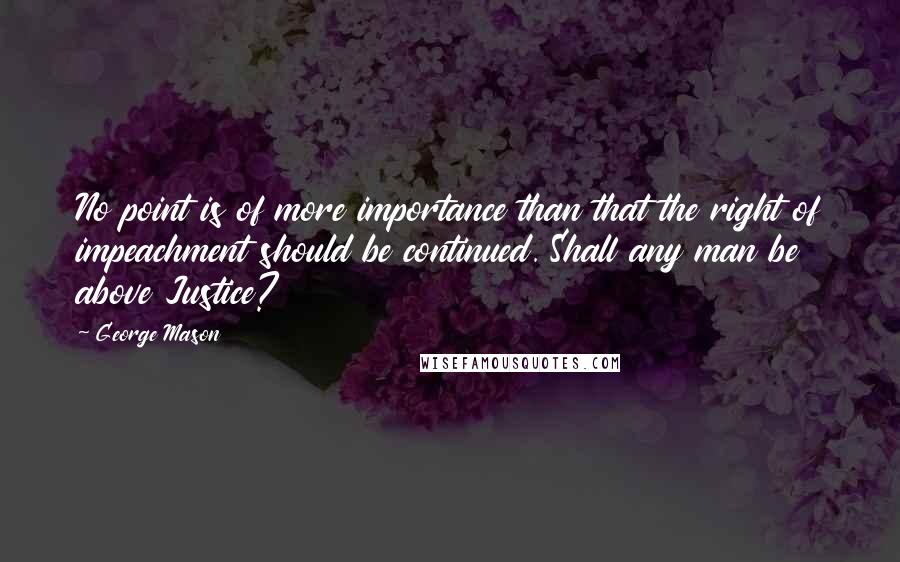 George Mason Quotes: No point is of more importance than that the right of impeachment should be continued. Shall any man be above Justice?