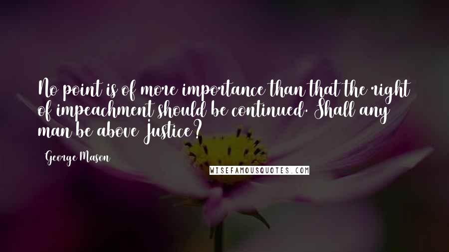 George Mason Quotes: No point is of more importance than that the right of impeachment should be continued. Shall any man be above Justice?