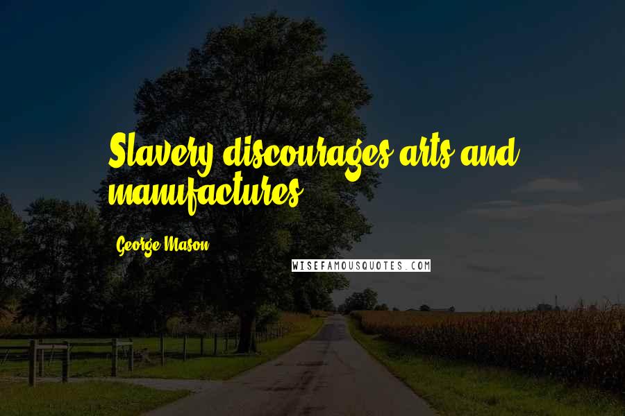 George Mason Quotes: Slavery discourages arts and manufactures.