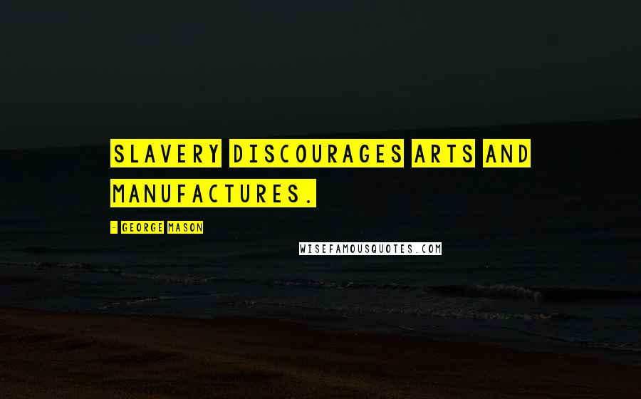 George Mason Quotes: Slavery discourages arts and manufactures.