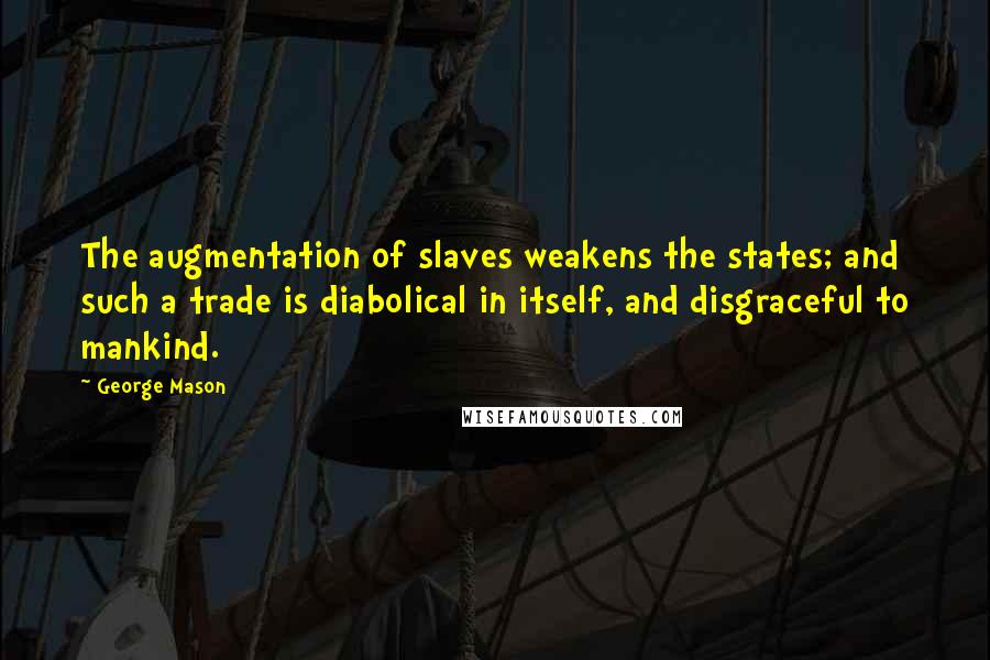 George Mason Quotes: The augmentation of slaves weakens the states; and such a trade is diabolical in itself, and disgraceful to mankind.