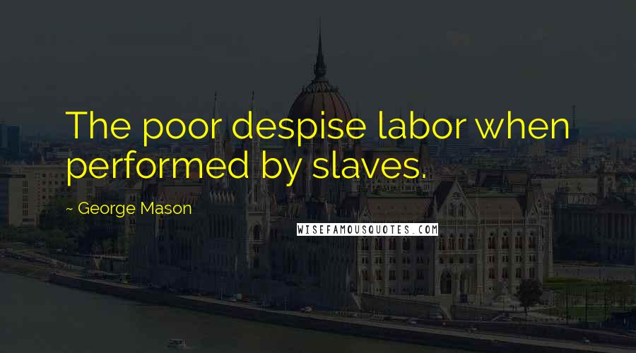 George Mason Quotes: The poor despise labor when performed by slaves.