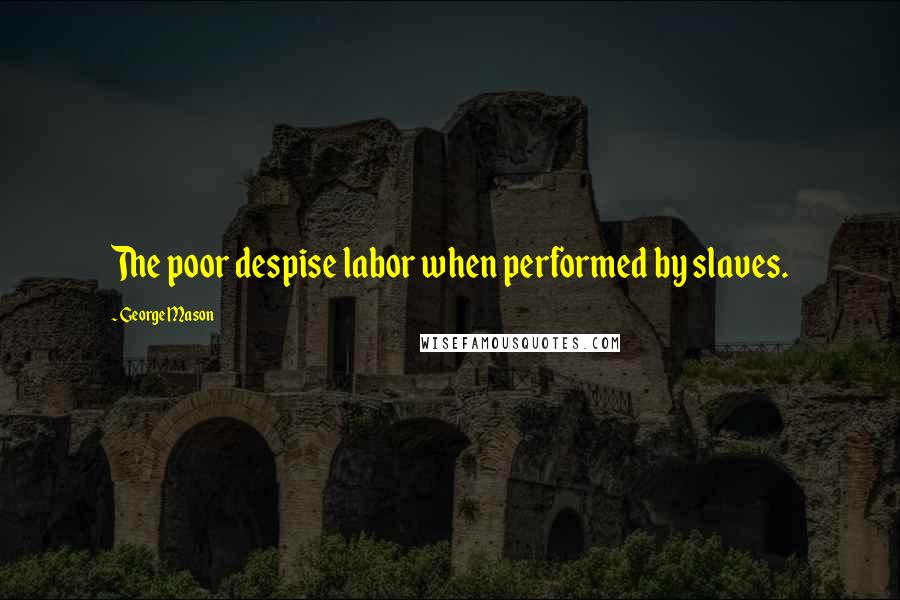 George Mason Quotes: The poor despise labor when performed by slaves.