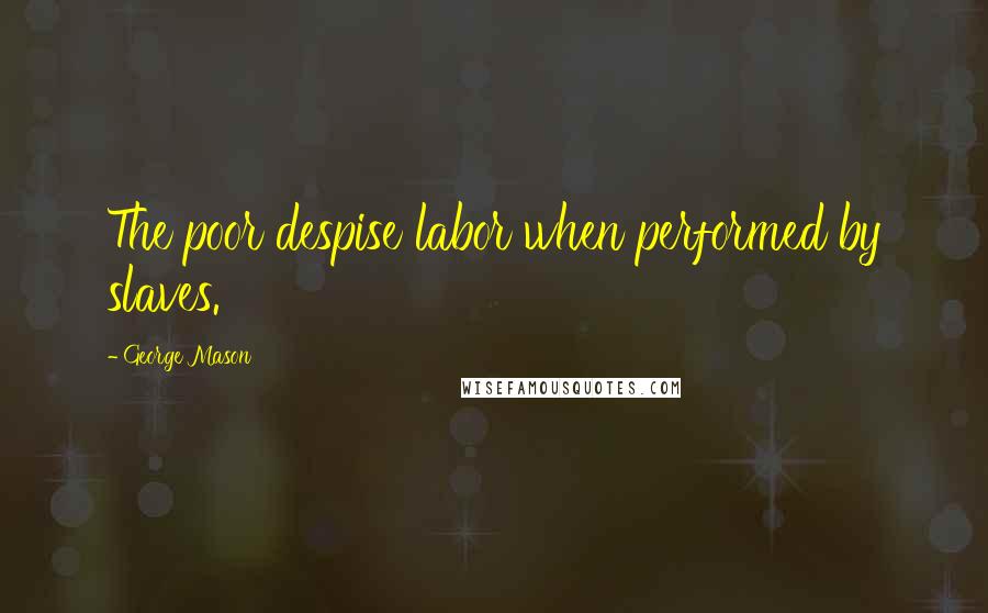 George Mason Quotes: The poor despise labor when performed by slaves.