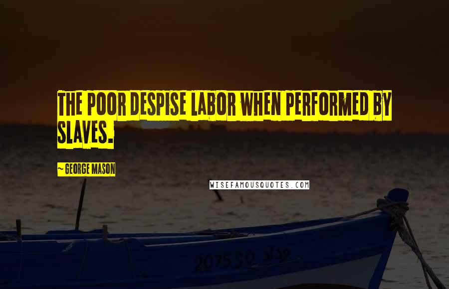 George Mason Quotes: The poor despise labor when performed by slaves.