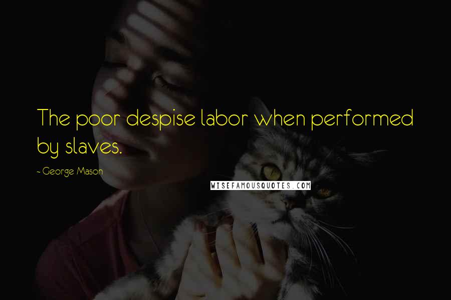 George Mason Quotes: The poor despise labor when performed by slaves.