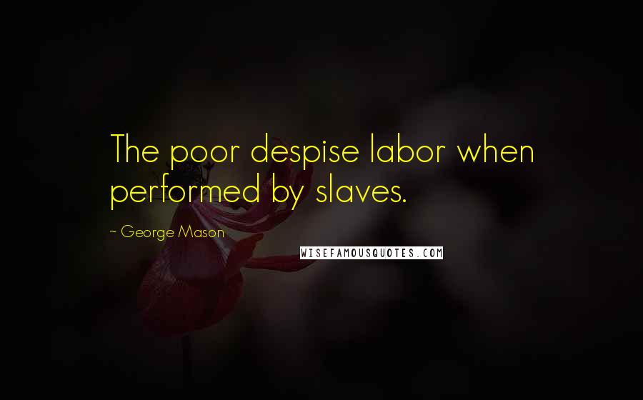 George Mason Quotes: The poor despise labor when performed by slaves.