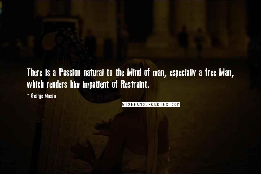 George Mason Quotes: There is a Passion natural to the Mind of man, especially a free Man, which renders him impatient of Restraint.