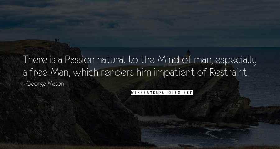 George Mason Quotes: There is a Passion natural to the Mind of man, especially a free Man, which renders him impatient of Restraint.