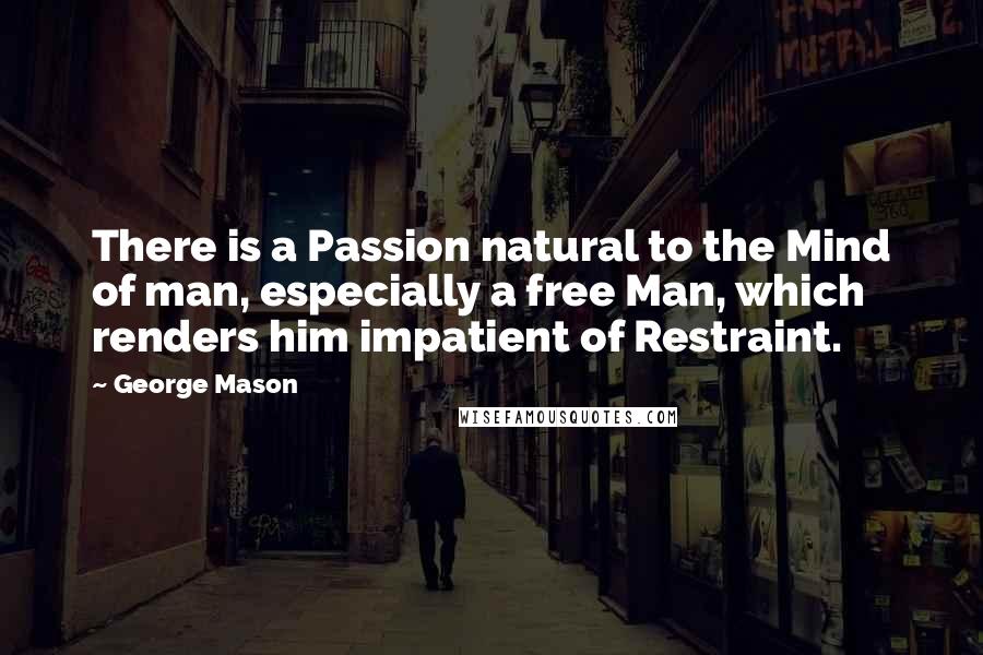 George Mason Quotes: There is a Passion natural to the Mind of man, especially a free Man, which renders him impatient of Restraint.