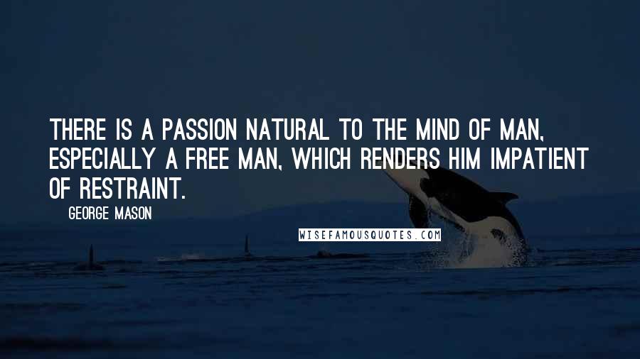 George Mason Quotes: There is a Passion natural to the Mind of man, especially a free Man, which renders him impatient of Restraint.