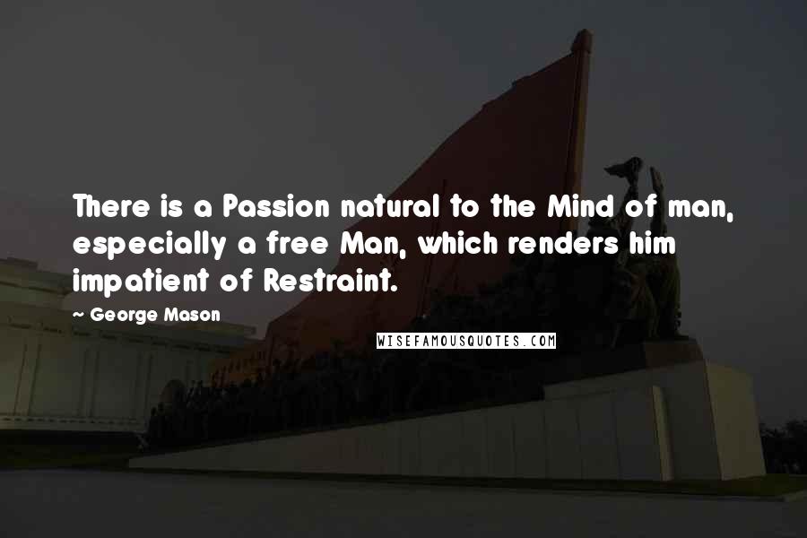 George Mason Quotes: There is a Passion natural to the Mind of man, especially a free Man, which renders him impatient of Restraint.